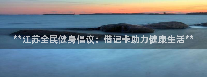 尊龙d88手机版下载：**江苏全民健身倡议：借记卡助力健