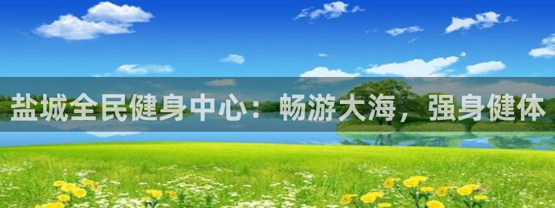 最新凯时官网网址：盐城全民健身中心：畅游大海，强身健体