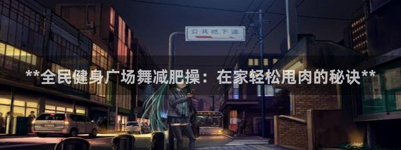 尊龙凯时ag旗舰：**全民健身广场舞减肥操：在家轻松甩肉