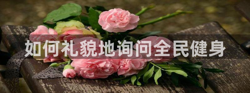 尊龙app怎么样：如何礼貌地询问全民健身