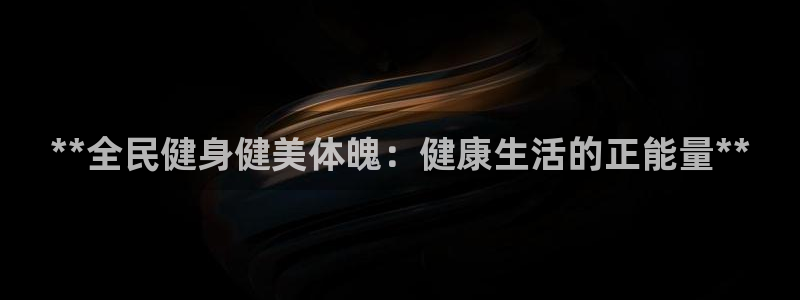 尊龙是什么软件：**全民健身健美体魄：健康生活的正能量*