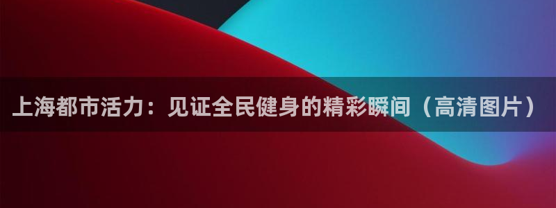 尊龙凯时取款有要求吗：上海都市活力：见证全民健身的精彩瞬