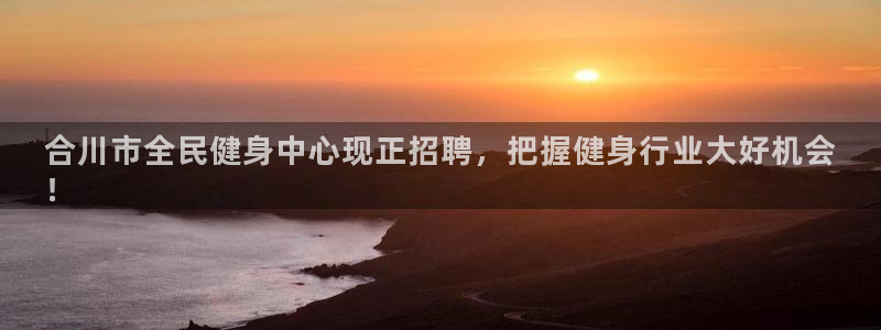 尊龙凯时网站怎么样：合川市全民健身中心现正招聘，把握健身