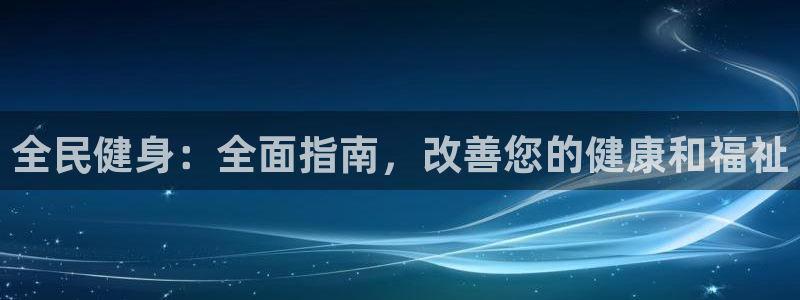 尊龙网站注册网：全民健身：全面指南，改善您的健康和福祉