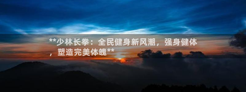 尊龙凯时导航菜单首页：**少林长拳：全民健身新风潮，强身