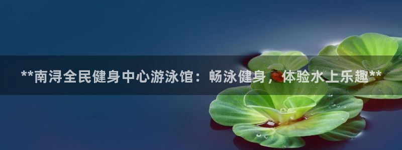 尊龙人生就是博旧：**南浔全民健身中心游泳馆：畅泳健身，