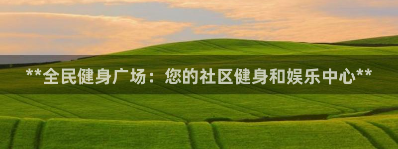 尊龙网站人生就是博：**全民健身广场：您的社区健身和娱乐