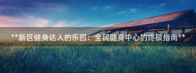 尊龙凯时登陆入口：**新区健身达人的乐园：全民健身中心的