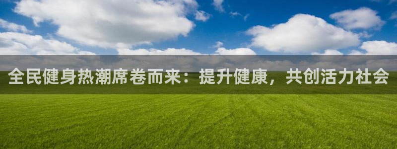 尊龙凯时人生就是搏 品牌专区：全民健身热潮席卷而来：提升