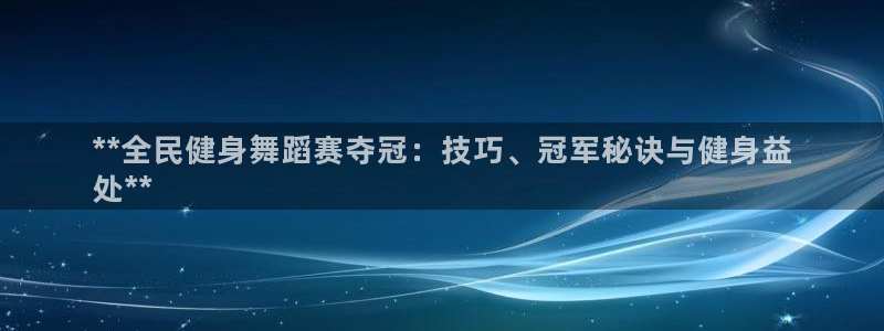 凯时k66会员登录：**全民健身舞蹈赛夺冠：技巧、冠军秘