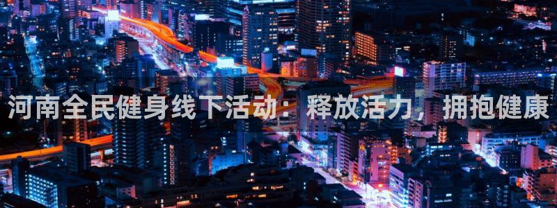 尊龙凯时投诉最狠的方法：河南全民健身线下活动：释放活力，