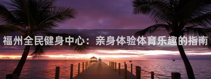 d88尊龙官网登录免费下载：福州全民健身中心：亲身体验体