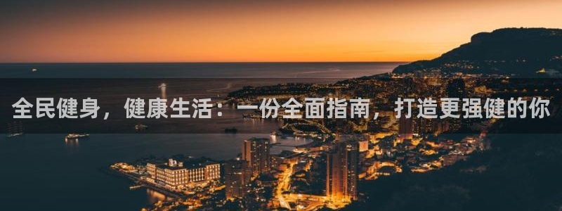 尊龙 贴吧：全民健身，健康生活：一份全面指南，打造更强健