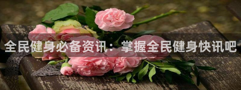 尊龙凯时为什么输了钱：全民健身必备资讯：掌握全民健身快讯