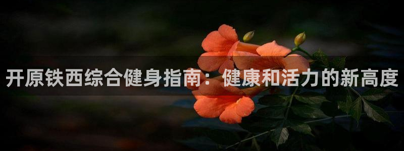 尊龙凯时登陆入口：开原铁西综合健身指南：健康和活力的新高