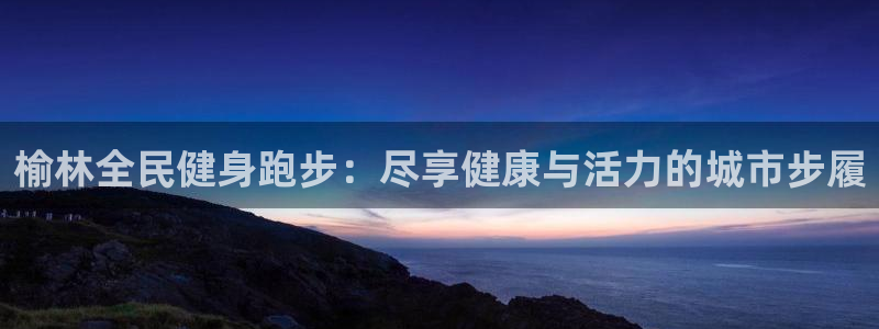 尊龙凯时z6官网：榆林全民健身跑步：尽享健康与活力的城市