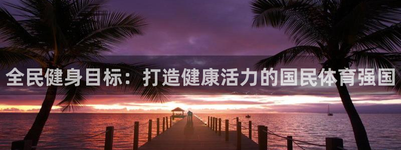 尊龙手机官方客户端下载安装：全民健身目标：打造健康活力的