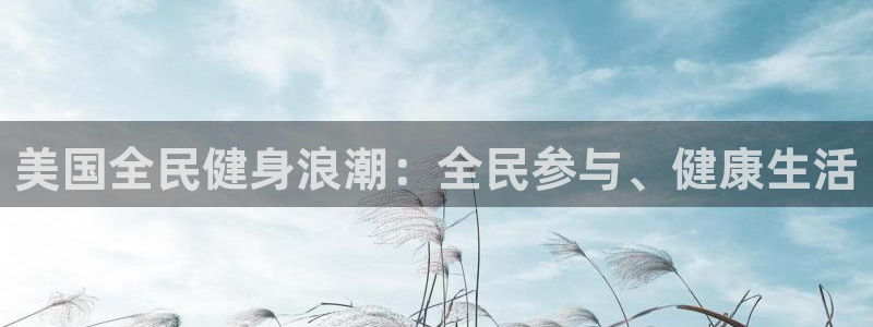 尊龙凯时福米推荐人：美国全民健身浪潮：全民参与、健康生活