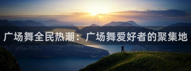 尊龙凯时充值不到账：广场舞全民热潮：广场舞爱好者的聚集地