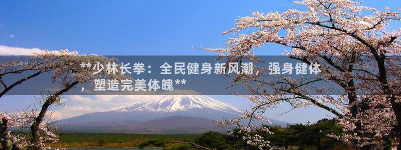尊龙凯时人生就博官网登录：**少林长拳：全民健身新风潮，