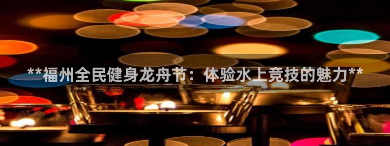凯时kb88官网网址：**福州全民健身龙舟节：体验水上竞