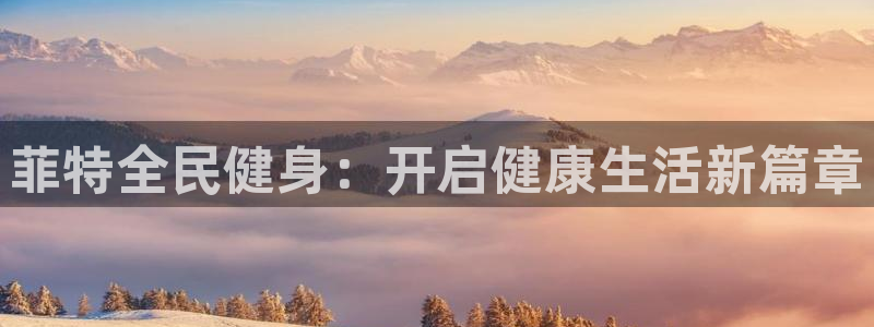 尊龙新版登录网址下载：菲特全民健身：开启健康生活新篇章