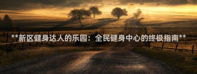 尊龙现金d88：**新区健身达人的乐园：全民健身中心的终