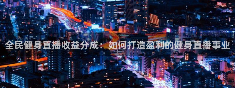 尊龙z6集团：全民健身直播收益分成：如何打造盈利的健身直