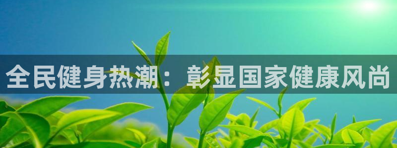 尊龙人生就是博旗舰厅：全民健身热潮：彰显国家健康风尚