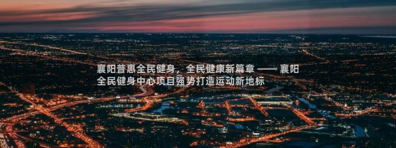 尊龙现金一下S选来就送38：襄阳普惠全民健身，全民健康新