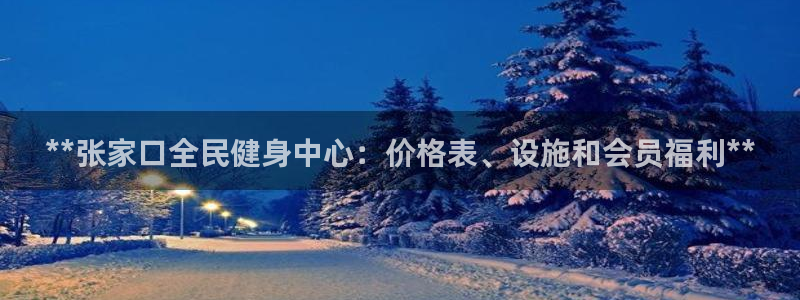 尊龙凯时网站首页手机登录：**张家口全民健身中心：价格表