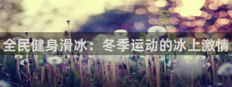 尊龙凯时 人生就是搏!：全民健身滑冰：冬季运动的冰上激情