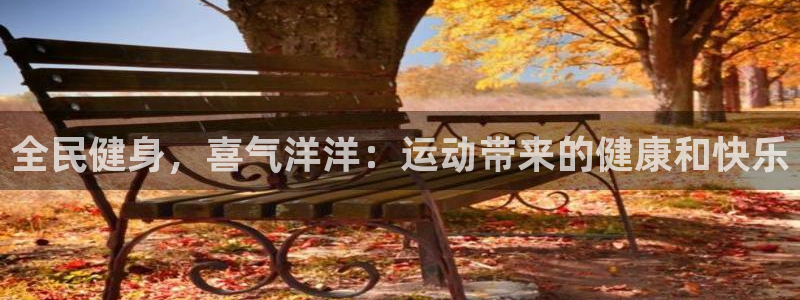 尊龙凯时z6官网：全民健身，喜气洋洋：运动带来的健康和快