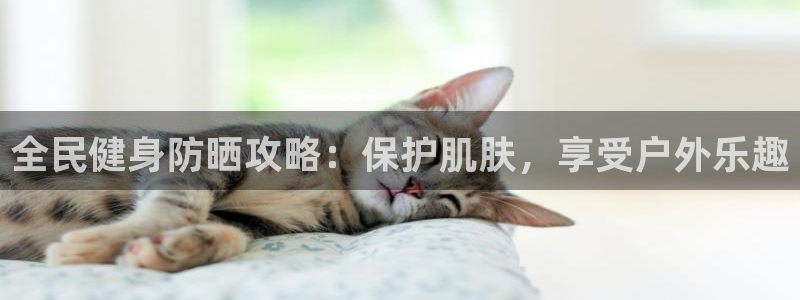 尊龙人生就是博登陆：全民健身防晒攻略：保护肌肤，享受户外