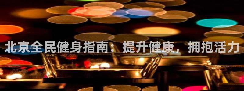 尊龙人生就是博送38：北京全民健身指南：提升健康，拥抱活