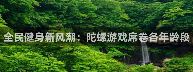 Ag尊龙平台：全民健身新风潮：陀螺游戏席卷各年龄段