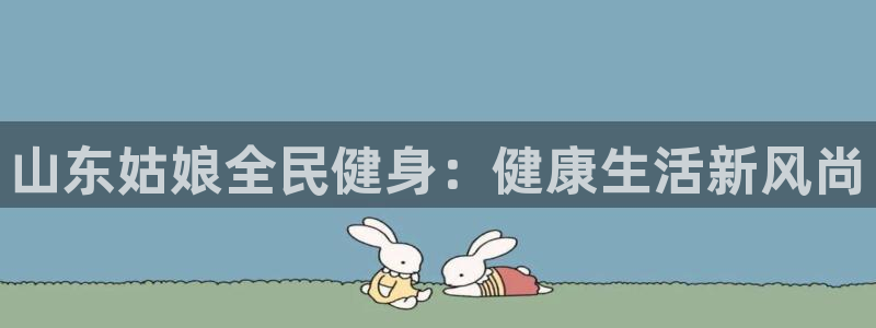 尊龙d88官网去来就送38：山东姑娘全民健身：健康生活新