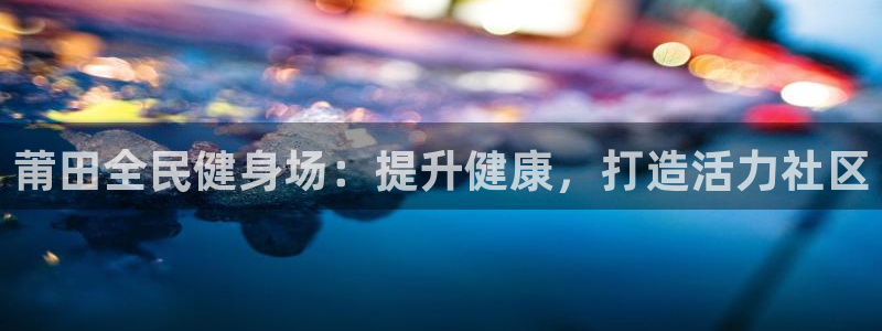 尊龙凯时取款一直支付中：莆田全民健身场：提升健康，打造活