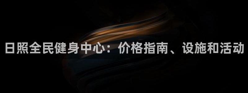 尊龙t600：日照全民健身中心：价格指南、设施和活动