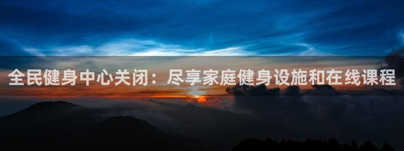 尊龙凯时电竞注册：全民健身中心关闭：尽享家庭健身设施和在