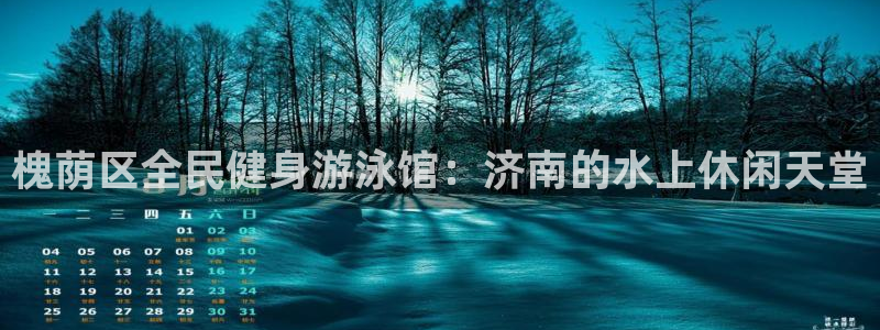 尊龙登录会员登录：槐荫区全民健身游泳馆：济南的水上休闲天