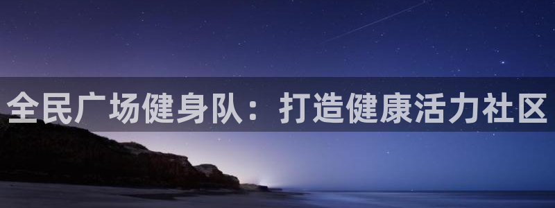 尊龙新版人生就是博!：全民广场健身队：打造健康活力社区