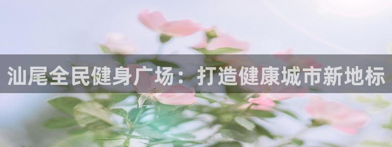 尊龙 6：汕尾全民健身广场：打造健康城市新地标
