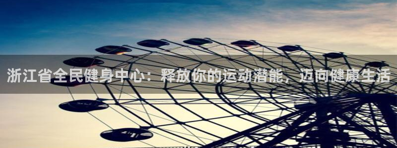 尊龙物流怎么样：浙江省全民健身中心：释放你的运动潜能，迈