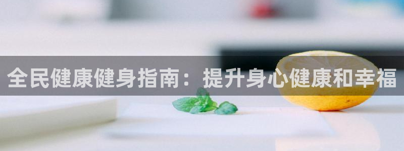 尊龙d88ag旗舰厅：全民健康健身指南：提升身心健康和幸