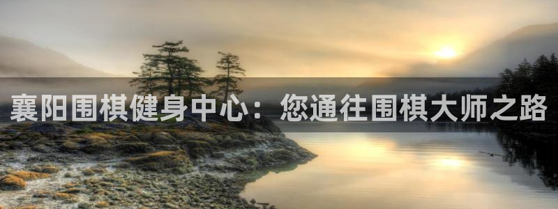 尊龙凯时电竞注册：襄阳围棋健身中心：您通往围棋大师之路