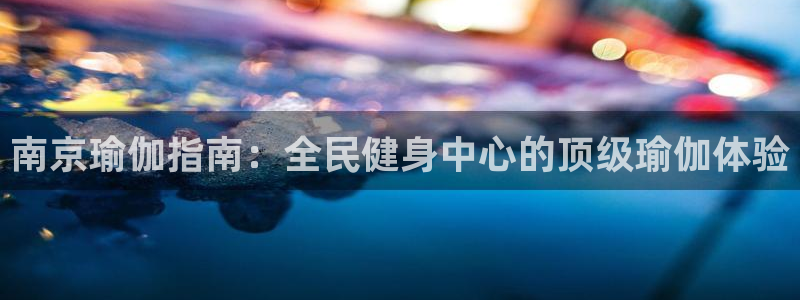 ag旗舰平台尊龙代言：南京瑜伽指南：全民健身中心的顶级瑜