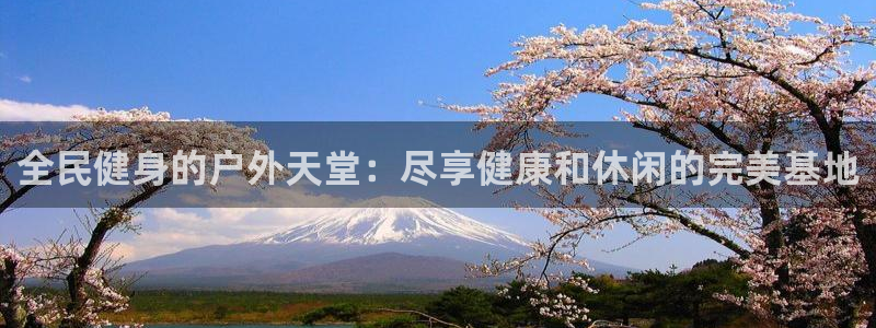 尊龙凯时官方网站：全民健身的户外天堂：尽享健康和休闲的完