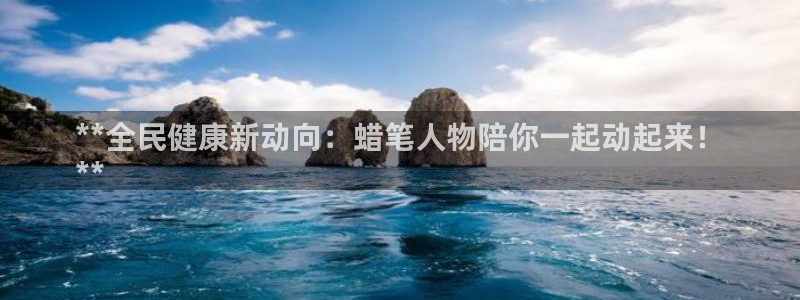 尊龙物流怎么样：**全民健康新动向：蜡笔人物陪你一起动起