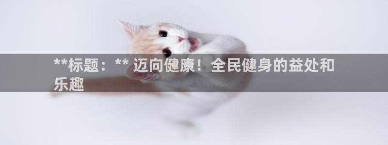 尊龙用现金一下可靠送38元：**标题：** 迈向健康！全
